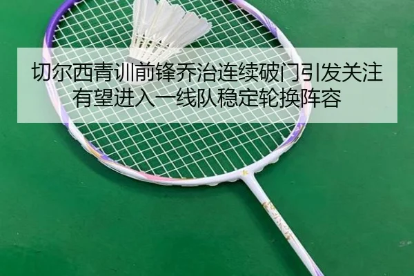 切尔西青训前锋乔治连续破门引发关注有望进入一线队稳定轮换阵容