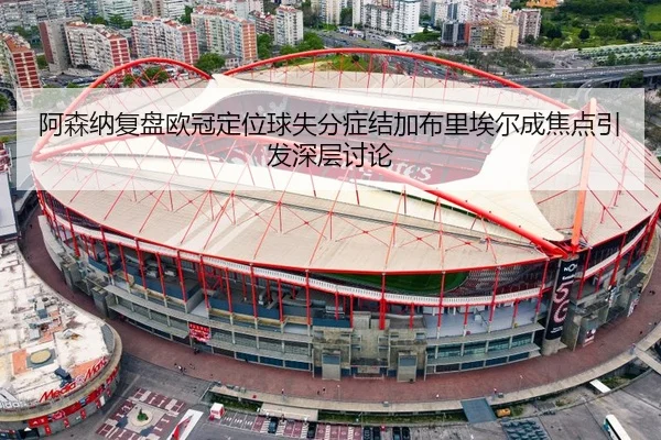 阿森纳复盘欧冠定位球失分症结加布里埃尔成焦点引发深层讨论